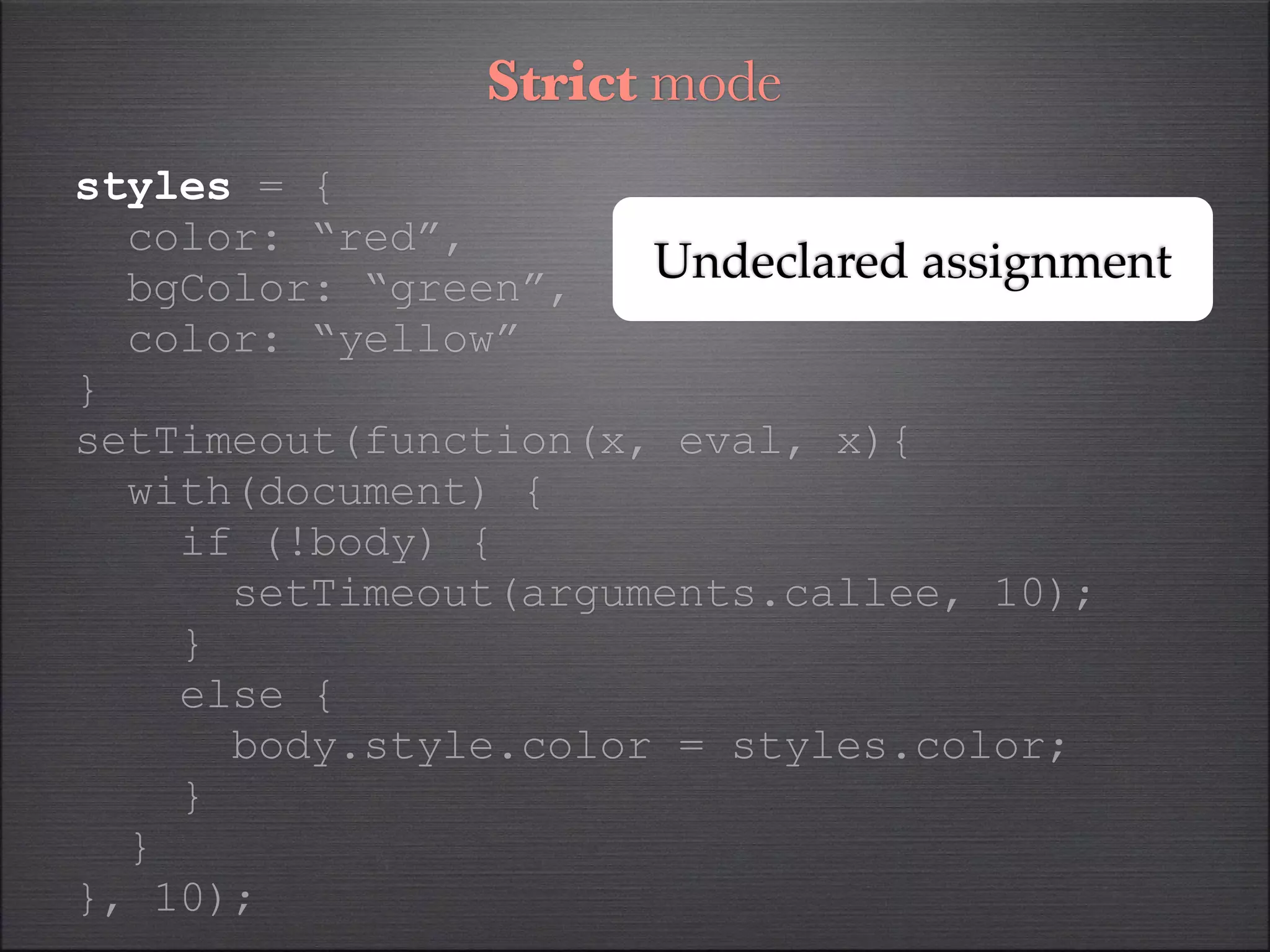 Strict mode
styles = {
  color: “red”,
  bgColor: “green”,
                      Undeclared assignment
  color: “yellow”
}
setTimeout(function(x, eval, x){
  with(document) {
    if (!body) {
      setTimeout(arguments.callee, 10);
    }
    else {
      body.style.color = styles.color;
    }
  }
}, 10);
 