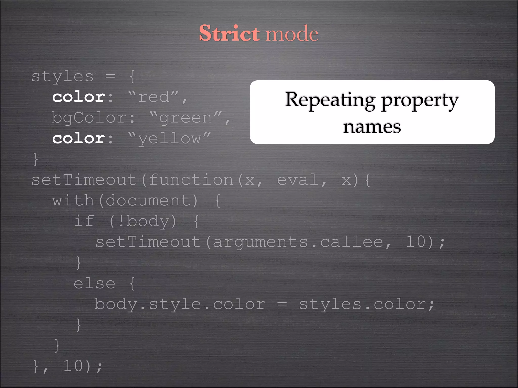 Strict mode
styles = {
  color: “red”,         Repeating property
  bgColor: “green”,
                             names
  color: “yellow”
}
setTimeout(function(x, eval, x){
  with(document) {
    if (!body) {
      setTimeout(arguments.callee, 10);
    }
    else {
      body.style.color = styles.color;
    }
  }
}, 10);
 