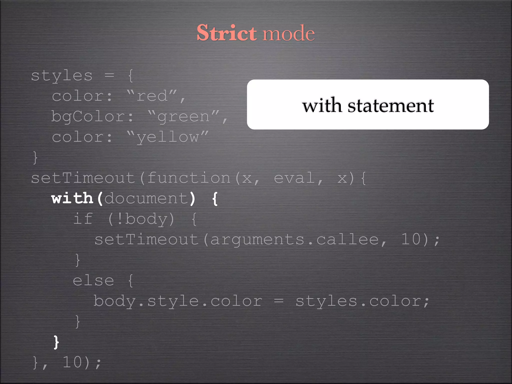 Strict mode
styles = {
  color: “red”,
  bgColor: “green”,
                          with statement
  color: “yellow”
}
setTimeout(function(x, eval, x){
  with(document) {
    if (!body) {
      setTimeout(arguments.callee, 10);
    }
    else {
      body.style.color = styles.color;
    }
  }
}, 10);
 