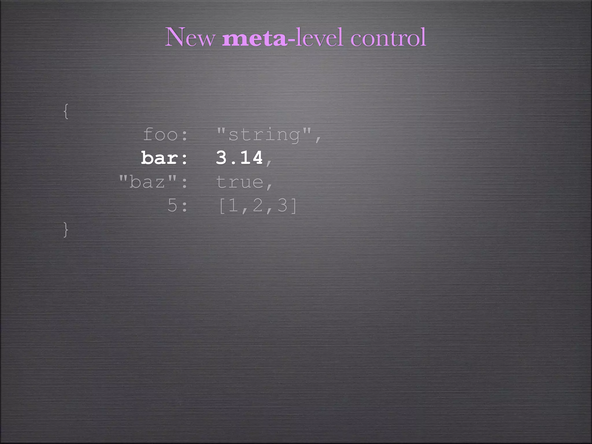 New meta-level control

{
      foo:   "string",
      bar:   3.14,
    "baz":   true,
        5:   [1,2,3]
}
 