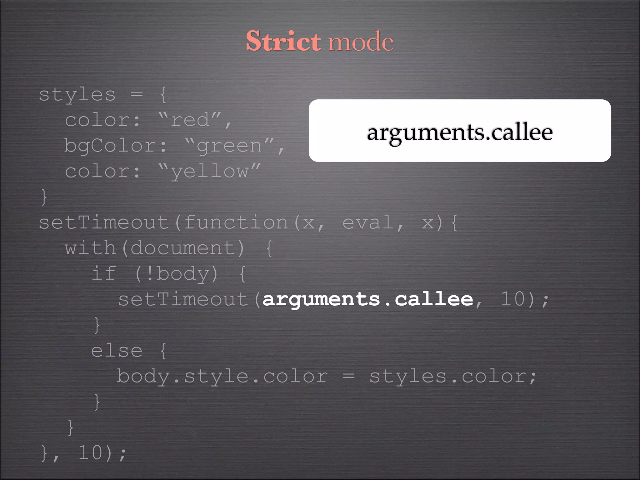 Strict mode
styles = {
  color: “red”,
  bgColor: “green”,
                         arguments.callee
  color: “yellow”
}
setTimeout(function(x, eval, x){
  with(document) {
    if (!body) {
      setTimeout(arguments.callee, 10);
    }
    else {
      body.style.color = styles.color;
    }
  }
}, 10);
 