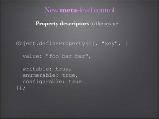 New meta-level control
     Property descriptors to the rescue


Object.defineProperty({}, "key", {

 value: "foo bar baz",

  writable: true,
  enumerable: true,
  configurable: true
});
 