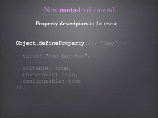 New meta-level control
     Property descriptors to the rescue


Object.defineProperty({}, "key", {

  value: "foo bar baz",

  writable: true,
  enumerable: true,
  configurable: true
});
 