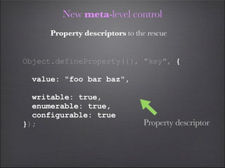 New meta-level control
      Property descriptors to the rescue


Object.defineProperty({}, "key", {

  value: "foo bar baz",

  writable: true,
  enumerable: true,
  configurable: true
});                              Property descriptor
 