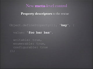New meta-level control
      Property descriptors to the rescue


Object.defineProperty({}, "key", {

  value: "foo bar baz",

  writable: true,
  enumerable: true,
  configurable: true
});
 