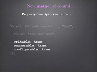 New meta-level control
     Property descriptors to the rescue


Object.defineProperty({}, "key", {

 value: "foo bar baz",

  writable: true,
  enumerable: true,
  configurable: true
});
 