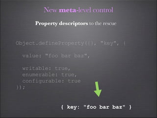New meta-level control
     Property descriptors to the rescue


Object.defineProperty({}, "key", {

 value: "foo bar baz",

  writable: true,
  enumerable: true,
  configurable: true
});


               { key: "foo bar baz" }
 