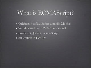 What is ECMAScript?
•   Originated as JavaScript (actually, Mocha)
•   Standardized by ECMA International
•   JavaScript, JScript, ActionScript
•   5th edition in Dec ‘09
 