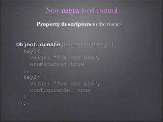 New meta-level control
     Property descriptors to the rescue


Object.create(parentObject, {
  key1: {
    value: "foo bar baz",
    enumerable: true
  },
  key2: {
    value: "foo bar baz",
    configurable: true
  }
});
 