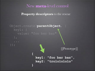 New meta-level control
      Property descriptors to the rescue


Object.create(parentObject, {
  key1: {
    value: "foo bar baz"
  },
  ...
});
                          [[Prototype]]
             {
                 key1: "foo bar baz",
                 key2: "trololololo"
             }
 