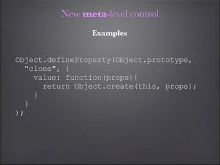 New meta-level control
                Examples


Object.defineProperty(Object.prototype,
  "clone", {
    value: function(props){
      return Object.create(this, props);
    }
  }
);
 
