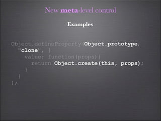 New meta-level control
                Examples


Object.defineProperty(Object.prototype,
  "clone", {
    value: function(props){
      return Object.create(this, props);
    }
  }
);
 