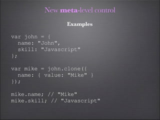 New meta-level control
                Examples

var john = {
  name: "John",
  skill: "Javascript"
};

var mike = john.clone({
  name: { value: "Mike" }
});

mike.name; // "Mike"
mike.skill; // "Javascript"
 