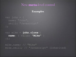 New meta-level control
                Examples

var john = {
  name: "John",
  skill: "Javascript"
};

var mike = john.clone({
  name: { value: "Mike" }
});

mike.name; // "Mike"
mike.skill; // "Javascript" (inherited)
 