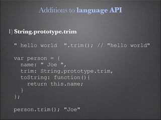 Additions to language API

1) String.prototype.trim

 " hello world     ".trim(); // "hello world"

 var person = {
   name: " Joe ",
   trim: String.prototype.trim,
   toString: function(){
     return this.name;
   }
 };

 person.trim(); "Joe"
 
