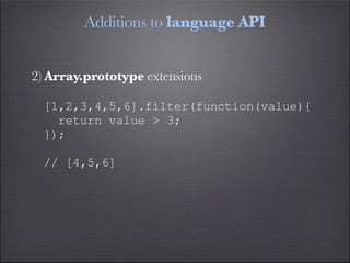 Additions to language API


2) Array.prototype extensions

  [1,2,3,4,5,6].filter(function(value){
    return value > 3;
  });

  // [4,5,6]
 