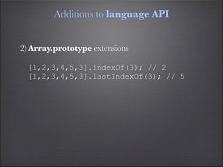 Additions to language API


2) Array.prototype extensions

  [1,2,3,4,5,3].indexOf(3); // 2
  [1,2,3,4,5,3].lastIndexOf(3); // 5
 