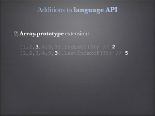 Additions to language API


2) Array.prototype extensions

  [1,2,3,4,5,3].indexOf(3); // 2
  [1,2,3,4,5,3].lastIndexOf(3); // 5
 