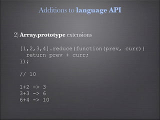 Additions to language API


2) Array.prototype extensions

  [1,2,3,4].reduce(function(prev, curr){
    return prev + curr;
  });

  // 10

  1+2 -> 3
  3+3 -> 6
  6+4 -> 10
 