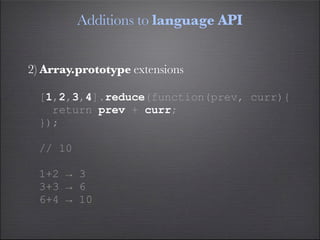 Additions to language API


2) Array.prototype extensions

  [1,2,3,4].reduce(function(prev, curr){
    return prev + curr;
  });

  // 10

  1+2 → 3
  3+3 → 6
  6+4 → 10
 