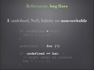 Refinements, bug fixes


1) undefined, NaN, Infinity are non-writable

      if (undefined = foo){
        foo = { ... };
      }

      undefined; // foo (!)

      if (undefined == bar) {
        // might never be created
        bar = { ... };
      }
 