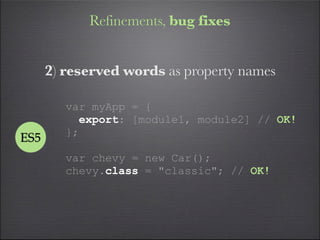 Refinements, bug fixes


      2) reserved words as property names

         var myApp = {
           export: [module1, module2] // OK!
         };
ES5
         var chevy = new Car();
         chevy.class = "classic"; // OK!
 