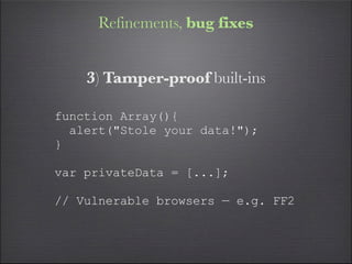 Refinements, bug fixes


    3) Tamper-proof built-ins

function Array(){
  alert("Stole your data!");
}

var privateData = [...];

// Vulnerable browsers — e.g. FF2
 