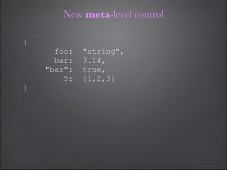 New meta-level control

{
      foo:   "string",
      bar:   3.14,
    "baz":   true,
        5:   [1,2,3]
}
 