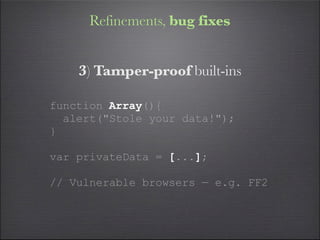 Refinements, bug fixes


    3) Tamper-proof built-ins

function Array(){
  alert("Stole your data!");
}

var privateData = [...];

// Vulnerable browsers — e.g. FF2
 