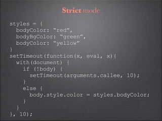 Strict mode
styles = {
  bodyColor: “red”,
  bodyBgColor: “green”,
  bodyColor: “yellow”
}
setTimeout(function(x, eval, x){
  with(document) {
    if (!body) {
      setTimeout(arguments.callee, 10);
    }
    else {
      body.style.color = styles.bodyColor;
    }
  }
}, 10);
 