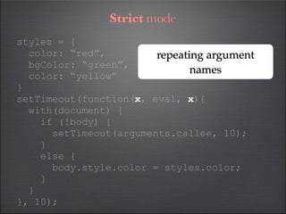 Strict mode
styles = {
  color: “red”,         repeating argument
  bgColor: “green”,
                               names
  color: “yellow”
}
setTimeout(function(x, eval, x){
  with(document) {
    if (!body) {
      setTimeout(arguments.callee, 10);
    }
    else {
      body.style.color = styles.color;
    }
  }
}, 10);
 