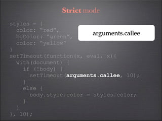 Strict mode
styles = {
  color: “red”,
  bgColor: “green”,
                         arguments.callee
  color: “yellow”
}
setTimeout(function(x, eval, x){
  with(document) {
    if (!body) {
      setTimeout(arguments.callee, 10);
    }
    else {
      body.style.color = styles.color;
    }
  }
}, 10);
 