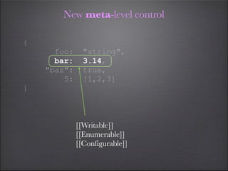 New meta-level control

{
      foo:     "string",
      bar:     3.14,
    "baz":     true,
        5:     [1,2,3]
}



             [[Writable]]
             [[Enumerable]]
             [[Configurable]]
 