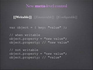 New meta-level control

  [[Writable]] [[Enumerable]] [[Configurable]]


var object = { key: "value" };

// when writable
object.property = "new value";
object.property; // "new value"

// not writable
object.property = "new value";
object.property; // "value"
 