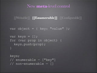 New meta-level control

  [[Writable]] [[Enumerable]] [[Configurable]]


var object = { key: "value" };

var keys = [];
for (var prop in object) {
  keys.push(prop);
}

keys;
// enumerable — ["key"]
// non-enumerable — []
 