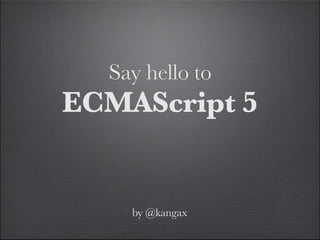 Say hello to
ECMAScript 5


    by @kangax
 