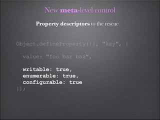 New meta-level control
     Property descriptors to the rescue


Object.defineProperty({}, "key", {

 value: "foo bar baz"...
