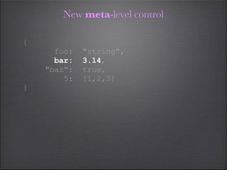 New meta-level control

{
      foo:   "string",
      bar:   3.14,
    "baz":   true,
        5:   [1,2,3]
}
 