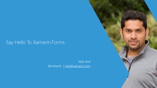 Say Hello To Xamarin.Forms
Nish Anil
@nishanil | nish@xamarin.com
 