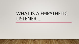 WHAT IS A EMPATHETIC
LISTENER …
 