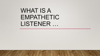 WHAT IS A
EMPATHETIC
LISTENER …
 
