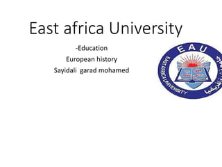 East africa University
-Education
European history
Sayidali garad mohamed
 