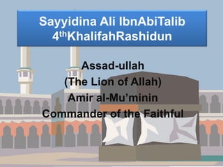 Sayyidina Ali IbnAbiTalib
  4thKhalifahRashidun

      Assad-ullah
   (The Lion of Allah)
    Amir al-Mu’minin
Commander of the Faithful
 