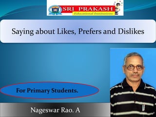 Saying about Likes, Prefers and Dislikes 
For Primary Students. 
Nageswar Rao. A 
 