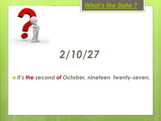 What’s the Date ?
2/10/27
 It’s the second of October, nineteen twenty-seven.
 