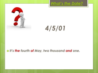What’s the Date?
4/5/01
 It’s the fourth of May, two thousand and one.
 