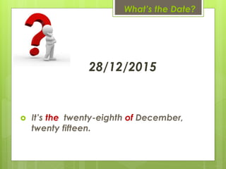 What’s the Date?
28/12/2015
 It’s the twenty-eighth of December,
twenty fifteen.
 