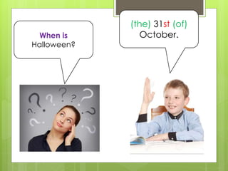 When is
Halloween?
(the) 31st (of)
October.
 