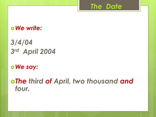 The Date
We write:
3/4/04
3rd April 2004
We say:
The third of April, two thousand and
four.
 