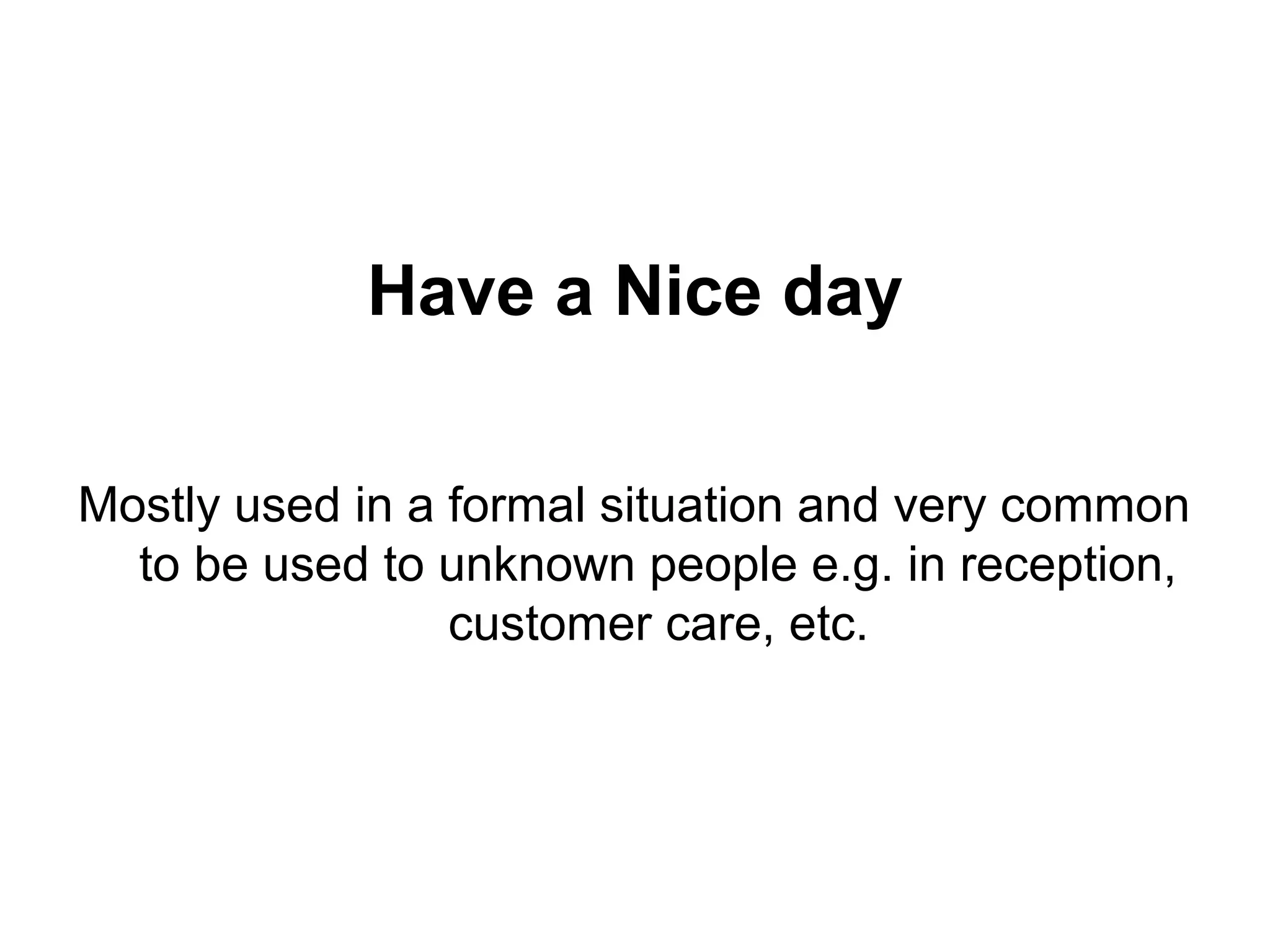 Have a Nice day
Mostly used in a formal situation and very common
to be used to unknown people e.g. in reception,
customer care, etc.
 